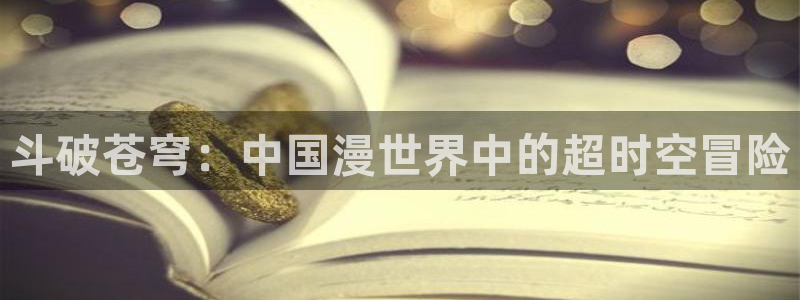 腐漫 韩漫：斗破苍穹：中国漫世界中的超时空冒险