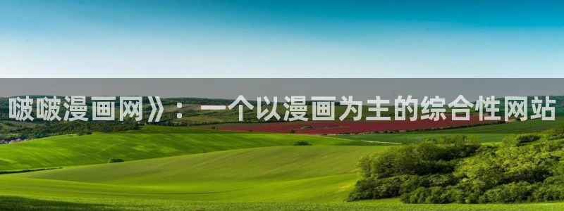 韩漫之家网站官网：啵啵漫画网》：一个以漫画为主的综合性网站